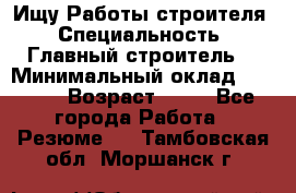 Ищу Работы строителя › Специальность ­ Главный строитель  › Минимальный оклад ­ 5 000 › Возраст ­ 30 - Все города Работа » Резюме   . Тамбовская обл.,Моршанск г.